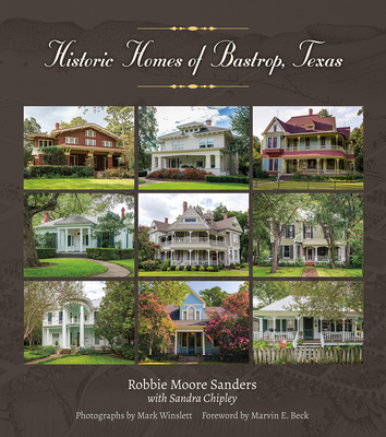 Historic Homes of Bastrop, Texas (Sara and John Lindsey Series in the Arts and Humanities #23) By Ms. Robbie Moore Sanders, Sandra Chipley Kellogg, Marvin E. Beck (Foreword by), Mark Winslett (By (photographer)) Cover Image