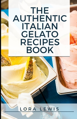 The Authentic Italian Gelato Recipe book: Tons of Tasty Homemade Italian Gelato Flavors For All By Lora Lewis Cover Image