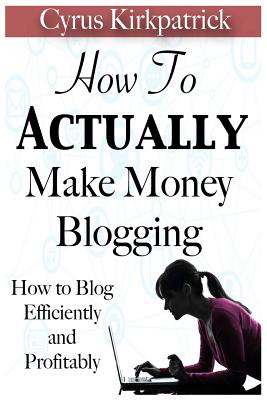 How to Actually Make Money Blogging: How to Blog Efficiently and Profitably By Cyrus Kirkpatrick Cover Image