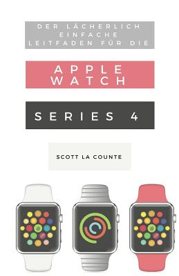 Der Lächerlich Einfache Leitfaden Für Die Apple Watch Series 4: Eine Praktische Anleitung Für Den Ein-stieg In Die Nächste Generation Von Apple Watch Cover Image