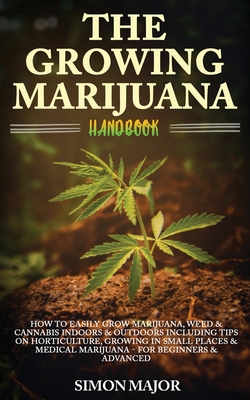 The Growing Marijuana Handbook: How To Easily Grow Marijuana, Weed & Cannabis Indoors & Outdoors Including Tips On Horticulture, Growing In Small Plac By Simon Major Cover Image