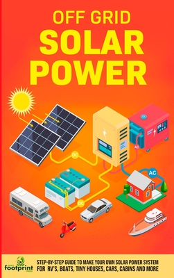 Off Grid Solar Power: Step-By-Step Guide to Make Your Own Solar Power System For RV's, Boats, Tiny Houses, Cars, Cabins and More in as Littl Cover Image