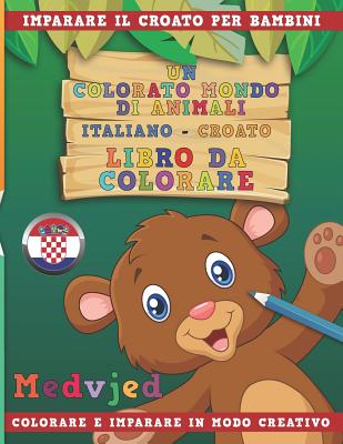 Un Colorato Mondo Di Animali - Italiano-Croato - Libro Da Colorare. Imparare Il Croato Per Bambini. Colorare E Imparare in Modo Creativo. Cover Image