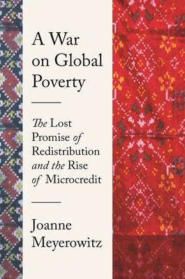 A War on Global Poverty: The Lost Promise of Redistribution and the Rise of Microcredit By Joanne Meyerowitz Cover Image