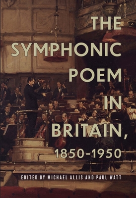 The Symphonic Poem in Britain, 1850-1950 (Music in Britain #26) By Michael Allis (Editor), Paul Watt (Editor), Anne-Marie Forbes (Contribution by) Cover Image