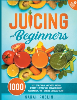 Juicing for Beginners: Natural and Tasty Juicing Recipes to Detox Your Organism, Boost Your Energy, Fight Disease and Lose Weight By Sarah Roslin Cover Image