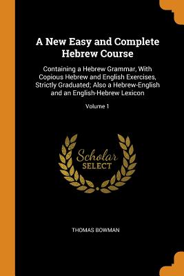 A New Easy and Complete Hebrew Course: Containing a Hebrew Grammar, with Copious Hebrew and English Exercises, Strictly Graduated; Also a Hebrew-Engli Cover Image