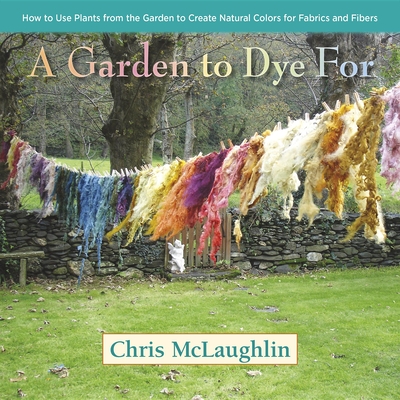 A Garden to Dye for: How to Use Plants from the Garden to Create Natural Colors for Fabrics and Fibers By Chris McLaughlin Cover Image