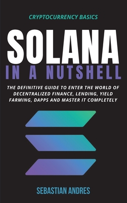 Solana in a Nutshell: The definitive guide to enter the world of decentralized finance, Lending, Yield Farming, Dapps and master it complete By Sebastian Andres Cover Image
