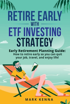 Retire Early with ETF Investing Strategy: Early Retirement Planning Guide: How to retire early so you can quit your job, travel, and enjoy life! By Mark Kenna Cover Image