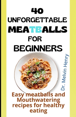 Unforgettable Meatballs For Beginners: Easy meatballs and Mouthwatering recipes for healthy eating By Melvin Henry Cover Image