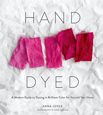 Hand Dyed: A Modern Guide to Dyeing in Brilliant Color for You and Your Home By Anna Joyce Cover Image