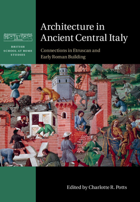 Architecture in Ancient Central Italy: Connections in Etruscan and Early Roman Building (British School at Rome Studies) By Charlotte R. Potts (Editor) Cover Image