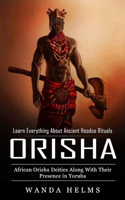 Orishas: Learn Everything About Ancient Hoodoo Rituals (African Orisha Deities Along With Their Presence in Yoruba) By Wanda Helms Cover Image
