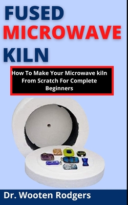 Fused Microwave Kiln: How To Make Your Microwave Kiln From Scratch For Complete Beginners Cover Image