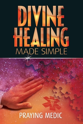 Divine Healing Made Simple: Simplifying the supernatural to make healing and miracles a part of your everyday life Cover Image