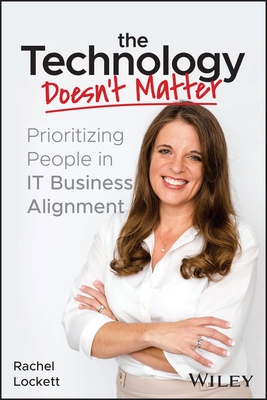 The Technology Doesn't Matter: Prioritizing the People in It Business Alignment By Rachel Lockett Cover Image