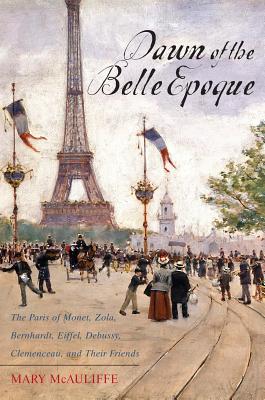 Dawn of the Belle Epoque: The Paris of Monet, Zola, Bernhardt, Eiffel, Debussy, Clemenceau, and Their Friends Cover Image