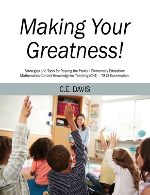Making Your Greatness! Strategies and Tools for Passing the Praxis II Elementary Education: Mathematics Content Knowledge for Teaching (CKT) - 7813 Ex