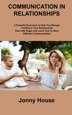 Communication in Relationships: 4 Powerful Exercises to Help You Manage Conflict in Your Relationship Deal with Anger and Learn How to Have Effective By Jonny House Cover Image
