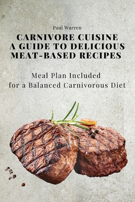 Carnivore Cuisine: A Guide to Delicious Meat-Based Recipes, Meal Plan Included for a Balanced Carnivorous Diet By Paul Warren Cover Image