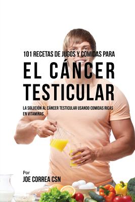101 Recetas de Jugos Y Comidas Para El Cáncer Testicular: La Solución AL Cáncer Testicular Usando Comidas Ricas En Vitaminas By Joe Correa Cover Image