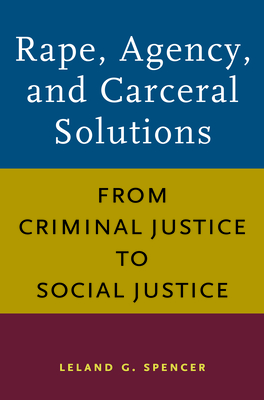 Rape, Agency, and Carceral Solutions: From Criminal Justice to Social Justice By Leland G. Spencer Cover Image