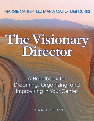 The Visionary Director, Third Edition: A Handbook for Dreaming, Organizing, and Improvising in Your Center By Margie Carter, Luz Maria Casio, Deb Curtis Cover Image