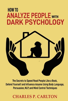 How to Analyze People with Dark Psychology: The Secrets to Speed Read People Like a Book, Defend Yourself and Influence Anyone Using Body Language, Pe By Charles P. Carlton Cover Image