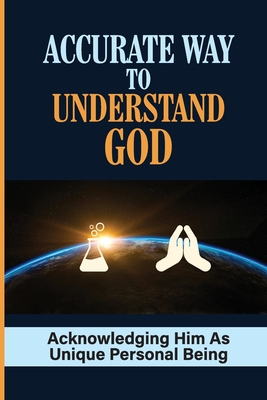Accurate Way To Understand God: Acknowledging Him As Unique Personal Being: Understanding God'S Nature By Joane Parrella Cover Image
