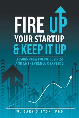 Fire Up Your Startup and Keep It Up: Lessons from Twelve Business and Entrepreneur Experts By W. Gary Sitton Cover Image