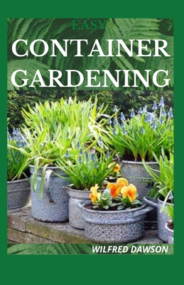 Easy Container Gardening: Essential Guide to Grow Vegetable, Herbs, Plants, Organic, Microgreens, Flowers in Pots and Containers at Home By Wilfred Dawson Cover Image