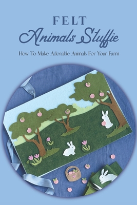 Felt Animals Stuffie: How To Make Adorable Animals For Your Farm: Felt Animals Product By Ian Edelman Cover Image
