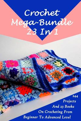 Crochet Mega-Bundle 23 In 1: 244 Projects And 23 Books On Crocheting From  Beginner To Advanced Level: (Crochet Pattern Books, Afghan Crochet Patter  (Paperback)