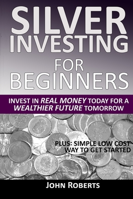 Silver Investing For Beginners: Invest In Real Money Today For A Wealthier Future Tomorrow Cover Image