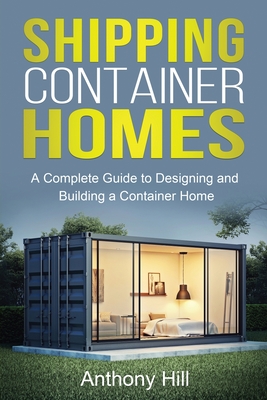 Shipping Container Homes: A complete guide to designing and building a container home By Anthony Hill Cover Image