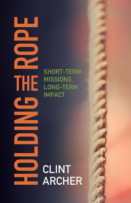 Holding the Rope: Short Term Missions, Long-Term Impact By Clint Archer Cover Image
