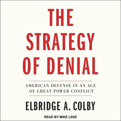 The Strategy of Denial: American Defense in an Age of Great Power Conflict By Elbridge A. Colby, Mike Lenz (Read by) Cover Image