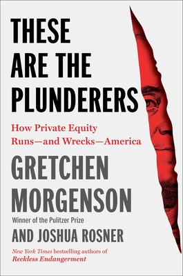 These Are the Plunderers: How Private Equity Runs—and Wrecks—America By Gretchen Morgenson, Joshua Rosner Cover Image