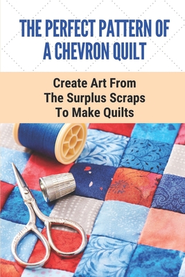 The Perfect Pattern Of A Chevron Quilt: Create Art From The Surplus Scraps To Make Quilts: Scrapstashtic Deluxe Teachable Moments Patterns Cover Image