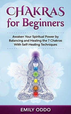 Chakras for Beginners: Awaken Your Spiritual Power by Balancing and Healing the 7 Chakras With Self-Healing Techniques By Emily Oddo Cover Image