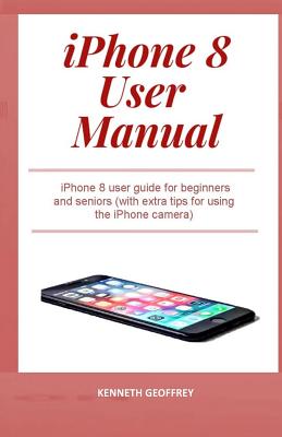 iPhone 8 User Manual: iPhone 8 user guide for beginners and seniors (with extra tips for using the iPhone camera) By Kenneth Geoffrey Cover Image