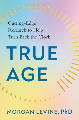 True Age: Cutting-Edge Research to Help Turn Back the Clock By Morgan Levine, PhD Cover Image