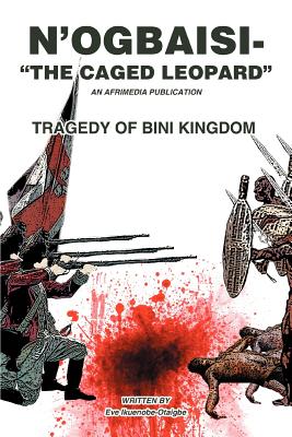 N'Ogbaisi-The Caged Leopard: Tragedy of Bini Kingdom By Eve Ikuenobe-Otaigbe Cover Image