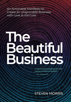 The Beautiful Business: An Actionable Manifesto to Create an Unignorable Business with Love at the Core By Steven Morris Cover Image
