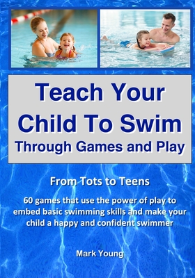 Teach Your Child To Swim Through Games And Play: From Tots To Teens. 60 games that use the power of play to embed basic swimming skills and make your Cover Image