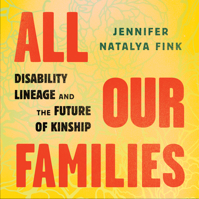All Our Families: Disability Lineage and the Future of Kinship By Jennifer Natalya Fink, Emily Lawrence (Read by) Cover Image