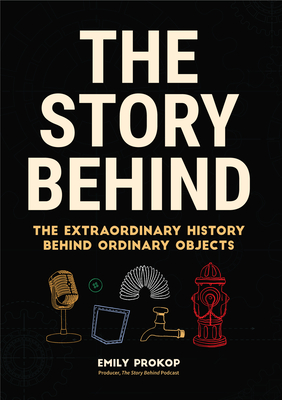 The Story Behind: The Extraordinary History Behind Ordinary Objects By Emily Prokop Cover Image