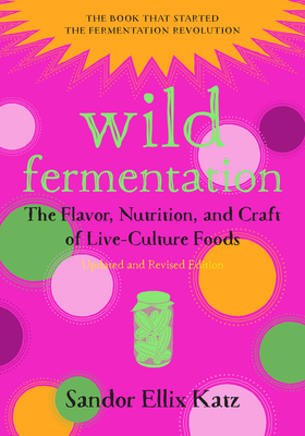 Wild Fermentation: The Flavor, Nutrition, and Craft of Live-Culture Foods, 2nd Edition By Sandor Ellix Katz, Sally Fallon Morell (Foreword by) Cover Image