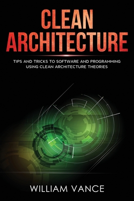 Clean Architecture: Tips and Tricks to Software and Programming Using Clean Architecture Theories By William Vance Cover Image